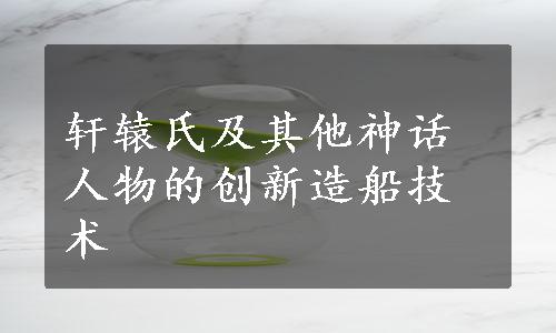 轩辕氏及其他神话人物的创新造船技术