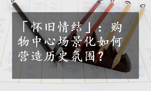 「怀旧情结」：购物中心场景化如何营造历史氛围？