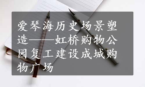 爱琴海历史场景塑造——虹桥购物公园复工建设成城购物广场