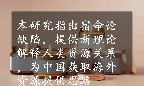 本研究指出宿命论缺陷，提供新理论解释人类资源关系，为中国获取海外资源提供思路