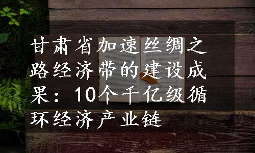 甘肃省加速丝绸之路经济带的建设成果：10个千亿级循环经济产业链