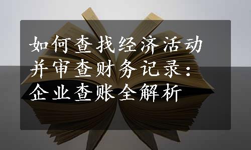 如何查找经济活动并审查财务记录：企业查账全解析