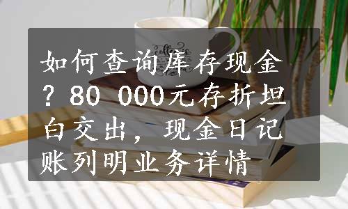 如何查询库存现金？80 000元存折坦白交出，现金日记账列明业务详情