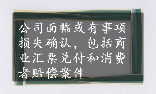 公司面临或有事项损失确认，包括商业汇票兑付和消费者赔偿案件