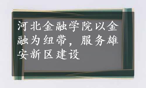 河北金融学院以金融为纽带，服务雄安新区建设