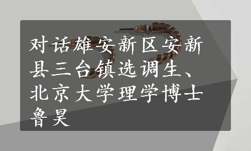 对话雄安新区安新县三台镇选调生、北京大学理学博士鲁昊