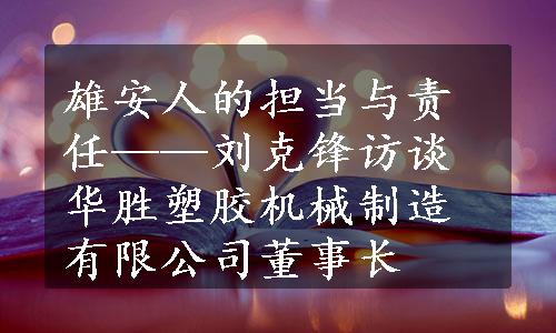 雄安人的担当与责任——刘克锋访谈华胜塑胶机械制造有限公司董事长