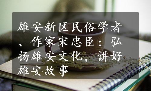 雄安新区民俗学者、作家宋忠臣：弘扬雄安文化，讲好雄安故事