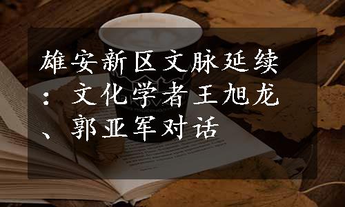 雄安新区文脉延续：文化学者王旭龙、郭亚军对话