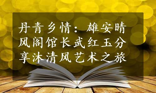 丹青乡情：雄安晴风阁馆长武红玉分享沐清风艺术之旅