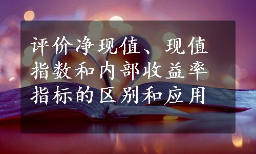 评价净现值、现值指数和内部收益率指标的区别和应用