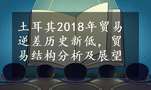 土耳其2018年贸易逆差历史新低，贸易结构分析及展望