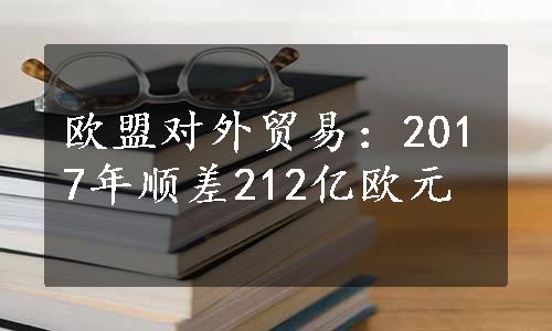 欧盟对外贸易：2017年顺差212亿欧元