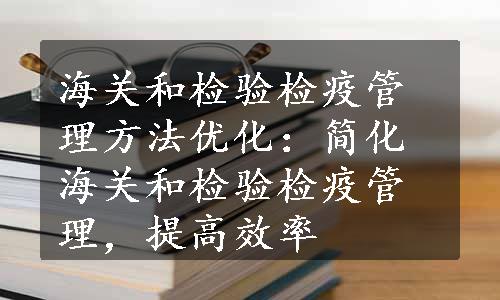 海关和检验检疫管理方法优化：简化海关和检验检疫管理，提高效率