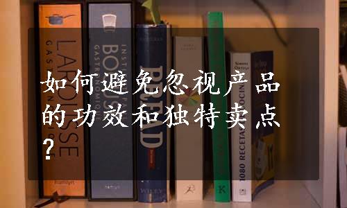 如何避免忽视产品的功效和独特卖点？