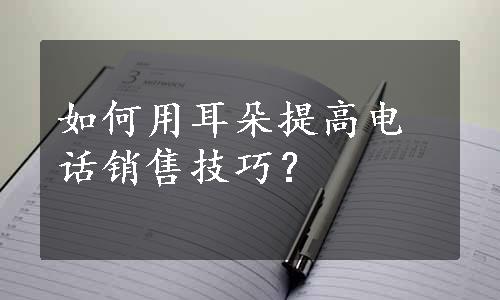 如何用耳朵提高电话销售技巧？