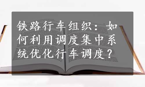 铁路行车组织：如何利用调度集中系统优化行车调度？