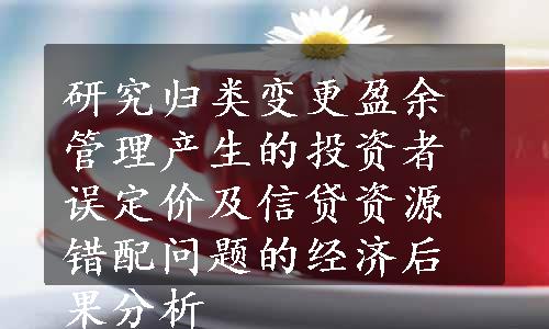 研究归类变更盈余管理产生的投资者误定价及信贷资源错配问题的经济后果分析