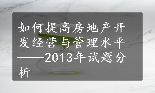 如何提高房地产开发经营与管理水平——2013年试题分析