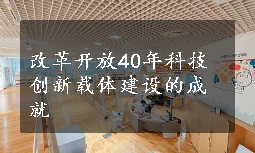 改革开放40年科技创新载体建设的成就