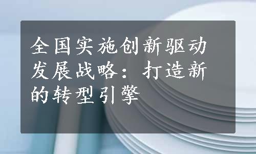 全国实施创新驱动发展战略：打造新的转型引擎