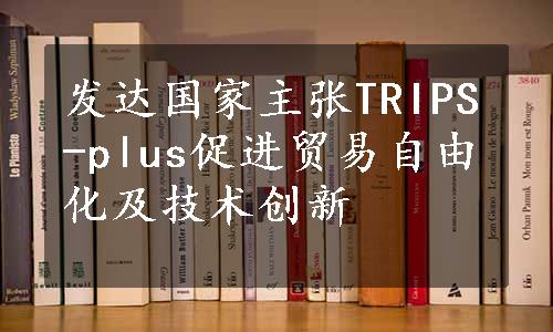 发达国家主张TRIPS-plus促进贸易自由化及技术创新