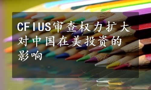 CFIUS审查权力扩大对中国在美投资的影响