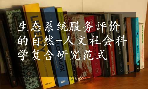 生态系统服务评价的自然-人文社会科学复合研究范式