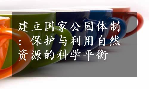 建立国家公园体制：保护与利用自然资源的科学平衡