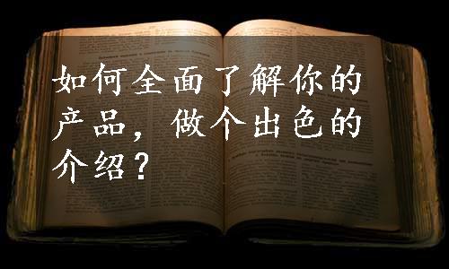 如何全面了解你的产品，做个出色的介绍？