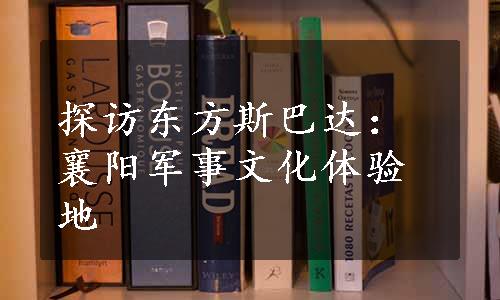 探访东方斯巴达：襄阳军事文化体验地