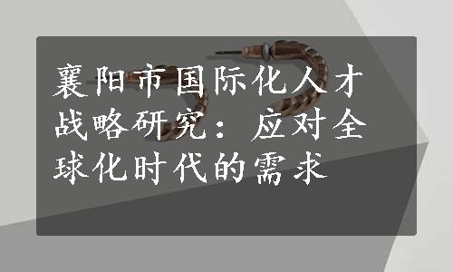 襄阳市国际化人才战略研究：应对全球化时代的需求