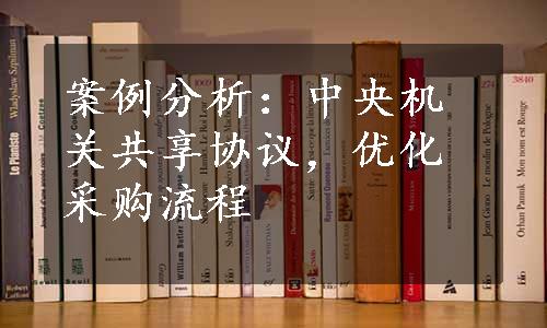 案例分析：中央机关共享协议，优化采购流程