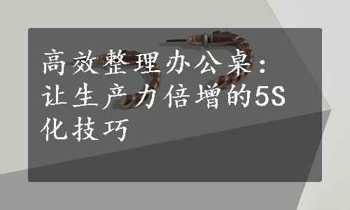 高效整理办公桌：让生产力倍增的5S化技巧