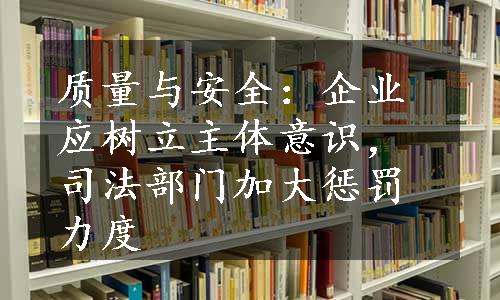 质量与安全：企业应树立主体意识，司法部门加大惩罚力度