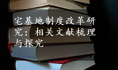 宅基地制度改革研究：相关文献梳理与探究