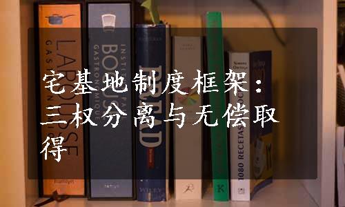 宅基地制度框架：三权分离与无偿取得