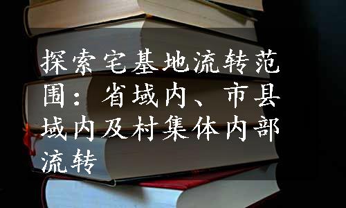 探索宅基地流转范围：省域内、市县域内及村集体内部流转