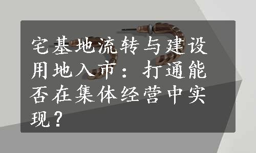 宅基地流转与建设用地入市：打通能否在集体经营中实现？