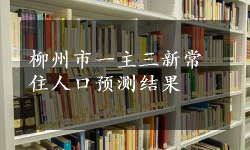 柳州市一主三新常住人口预测结果