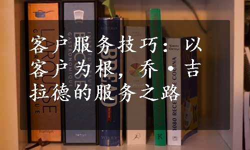 客户服务技巧：以客户为根，乔·吉拉德的服务之路