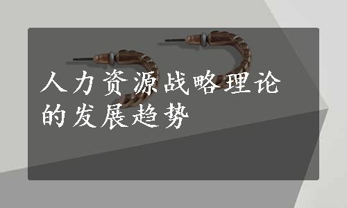 人力资源战略理论的发展趋势