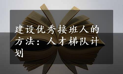 建设优秀接班人的方法：人才梯队计划