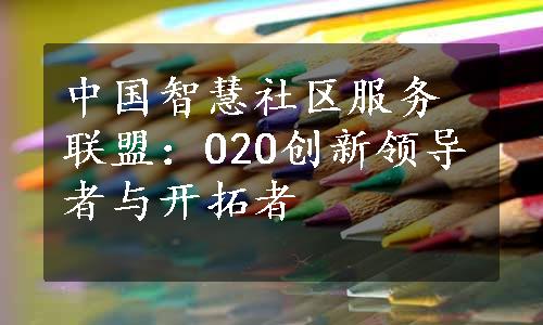 中国智慧社区服务联盟：O2O创新领导者与开拓者