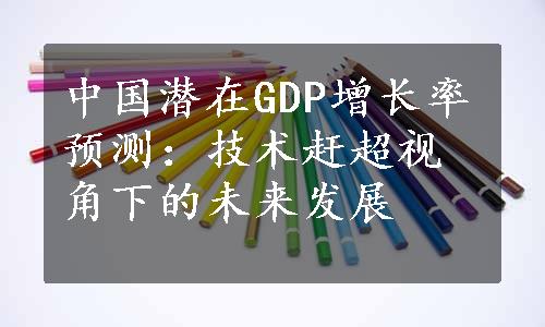 中国潜在GDP增长率预测：技术赶超视角下的未来发展