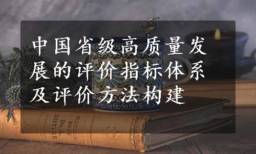 中国省级高质量发展的评价指标体系及评价方法构建