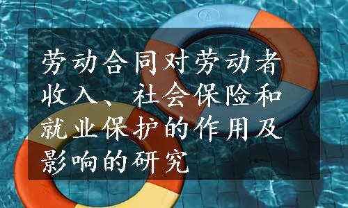 劳动合同对劳动者收入、社会保险和就业保护的作用及影响的研究