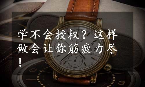 学不会授权？这样做会让你筋疲力尽！