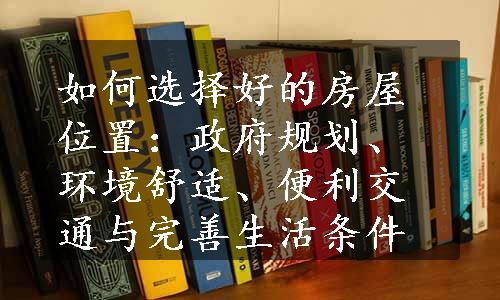 如何选择好的房屋位置：政府规划、环境舒适、便利交通与完善生活条件