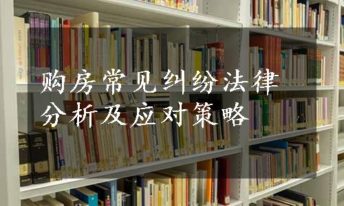 购房常见纠纷法律分析及应对策略